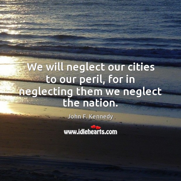 We will neglect our cities to our peril, for in neglecting them we neglect the nation. John F. Kennedy Picture Quote