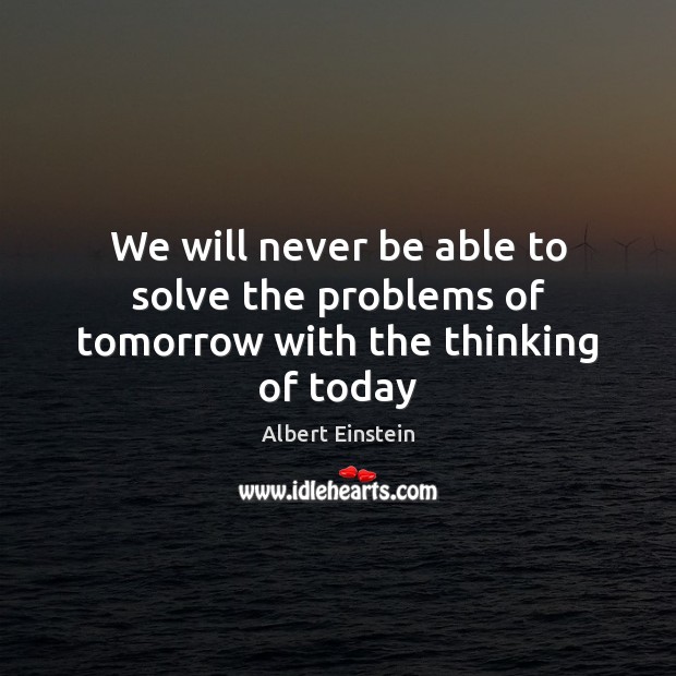 We will never be able to solve the problems of tomorrow with the thinking of today Image
