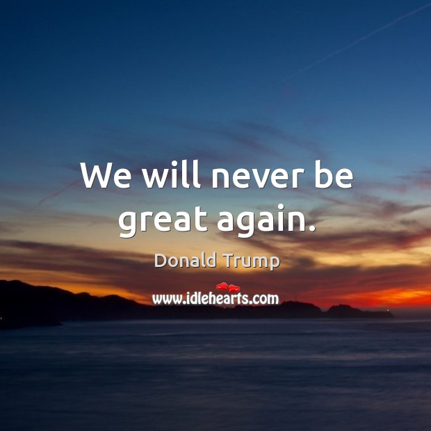 We will never be great again. Donald Trump Picture Quote