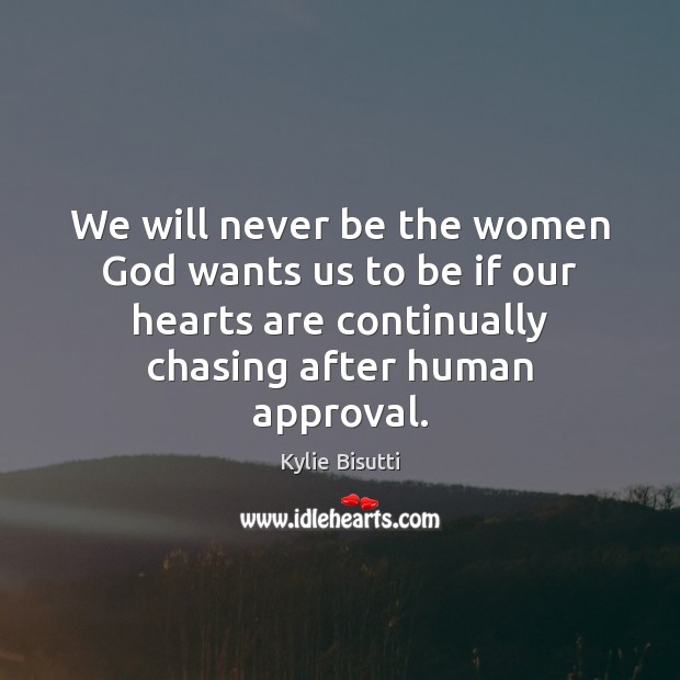 We will never be the women God wants us to be if Approval Quotes Image
