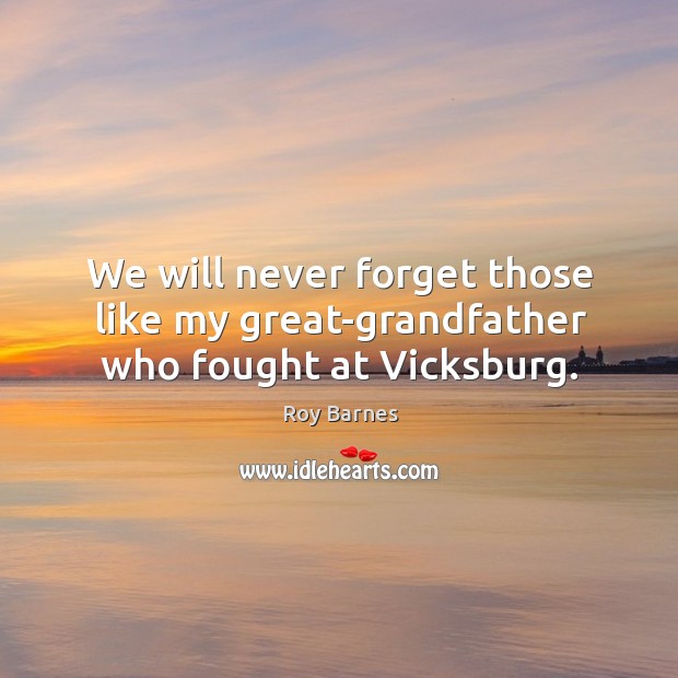 We will never forget those like my great-grandfather who fought at vicksburg. Roy Barnes Picture Quote