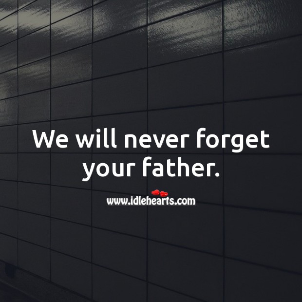 We will never forget your father. 