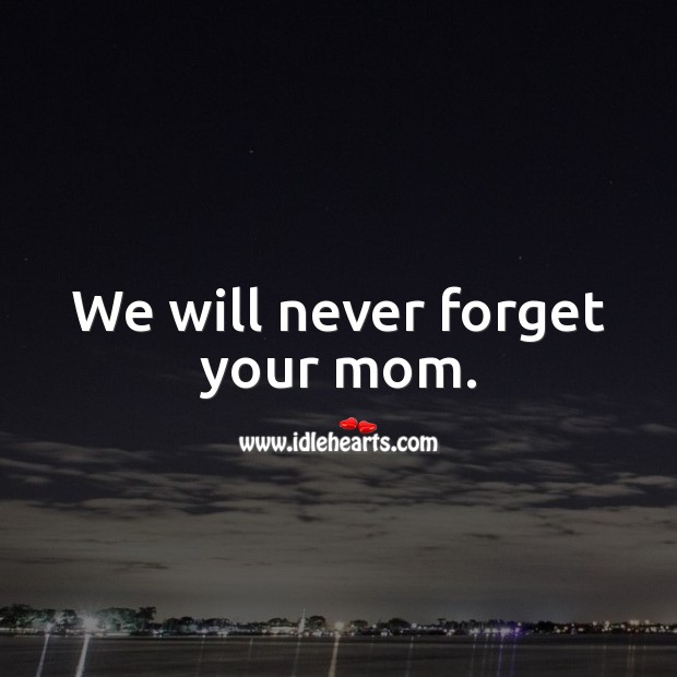 We will never forget your mom. Image