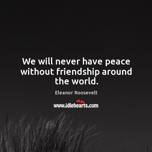 We will never have peace without friendship around the world. Eleanor Roosevelt Picture Quote
