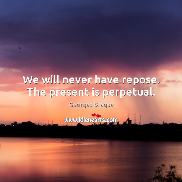 We will never have repose. The present is perpetual. Georges Braque Picture Quote