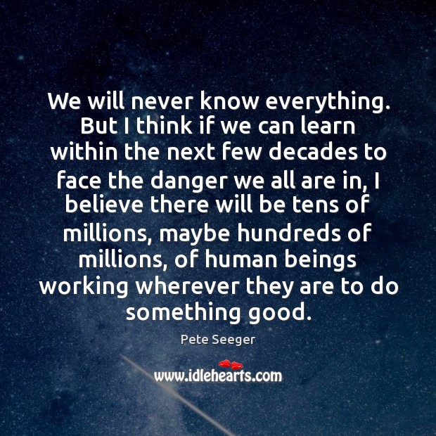 We will never know everything. But I think if we can learn Pete Seeger Picture Quote