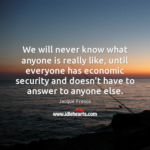 We will never know what anyone is really like, until everyone has Jacque Fresco Picture Quote