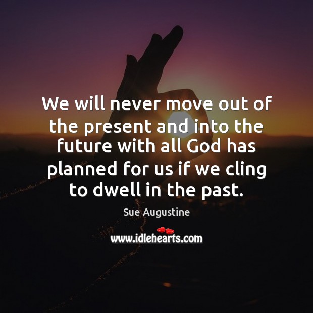 We will never move out of the present and into the future Sue Augustine Picture Quote