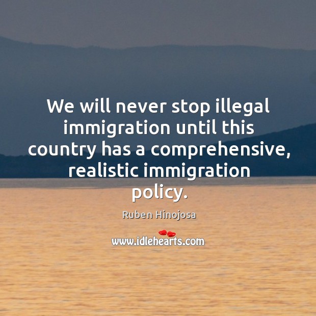 We will never stop illegal immigration until this country has a comprehensive, realistic immigration policy. Ruben Hinojosa Picture Quote