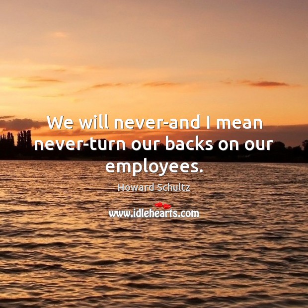 We will never-and I mean never-turn our backs on our employees. Howard Schultz Picture Quote