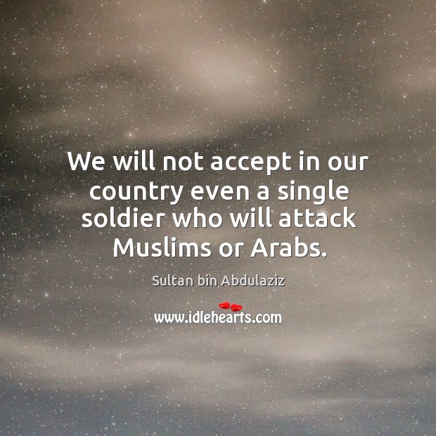 We will not accept in our country even a single soldier who will attack muslims or arabs. Sultan bin Abdulaziz Picture Quote