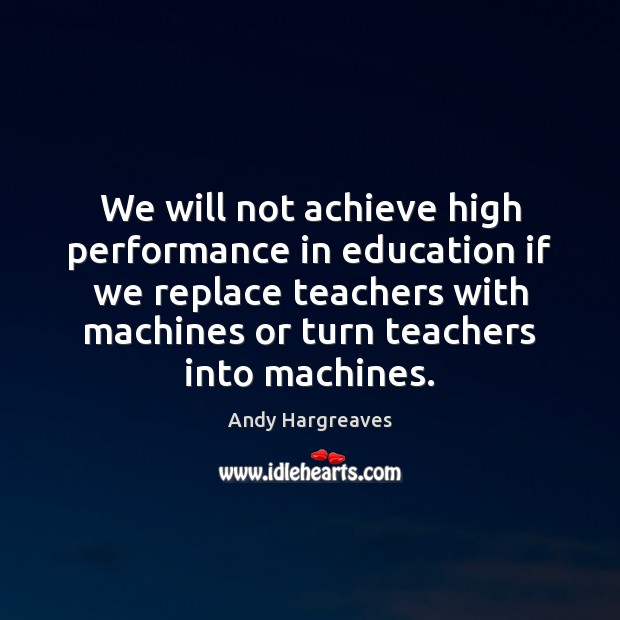 We will not achieve high performance in education if we replace teachers Andy Hargreaves Picture Quote