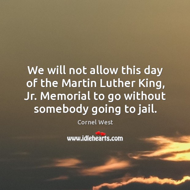We will not allow this day of the martin luther king, jr. Memorial to go without somebody going to jail. Cornel West Picture Quote
