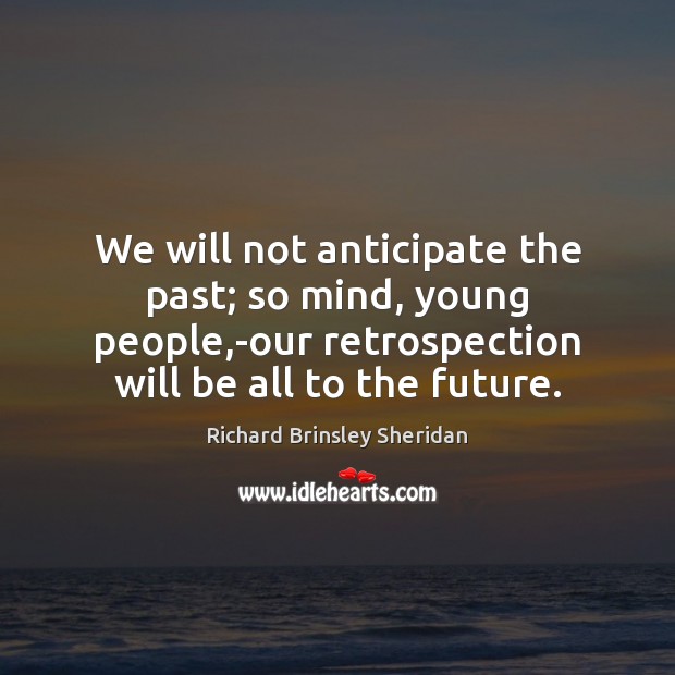 We will not anticipate the past; so mind, young people,-our retrospection Richard Brinsley Sheridan Picture Quote