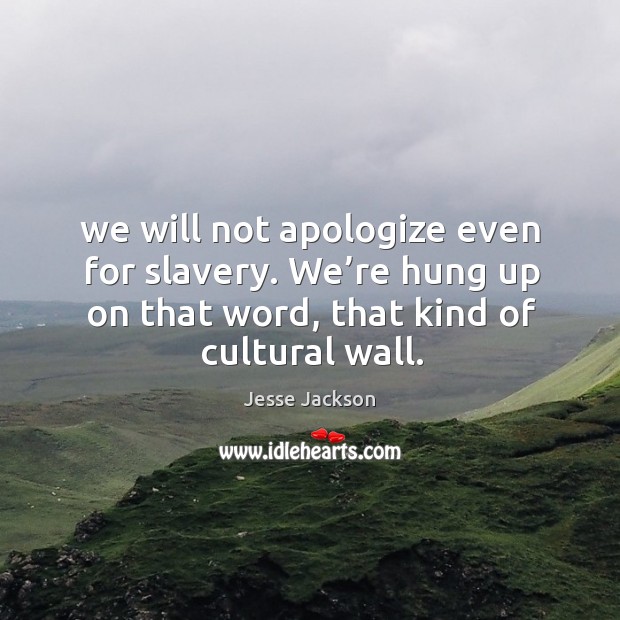 We will not apologize even for slavery. We’re hung up on that word, that kind of cultural wall. Jesse Jackson Picture Quote