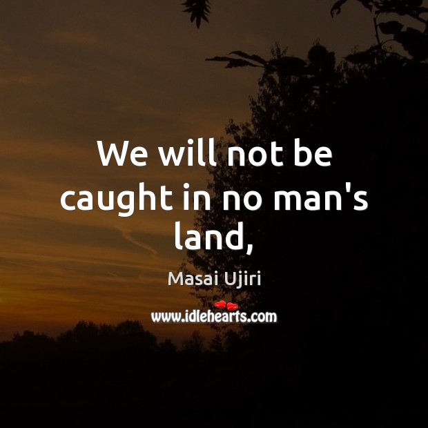 We will not be caught in no man’s land, Masai Ujiri Picture Quote