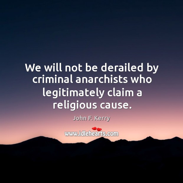 We will not be derailed by criminal anarchists who legitimately claim a religious cause. John F. Kerry Picture Quote