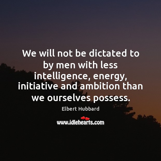 We will not be dictated to by men with less intelligence, energy, Elbert Hubbard Picture Quote