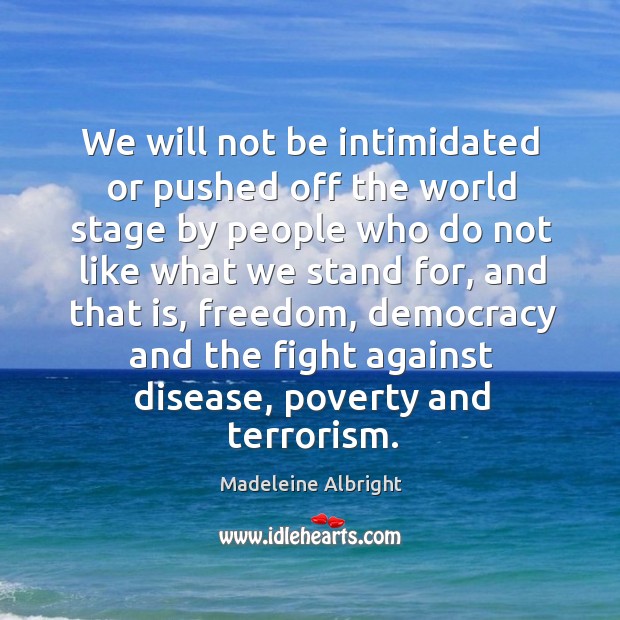 We will not be intimidated or pushed off the world stage by people who do not like what we stand for Madeleine Albright Picture Quote