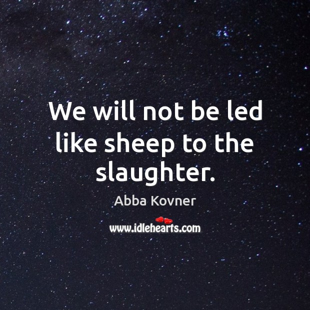 We will not be led like sheep to the slaughter. Abba Kovner Picture Quote