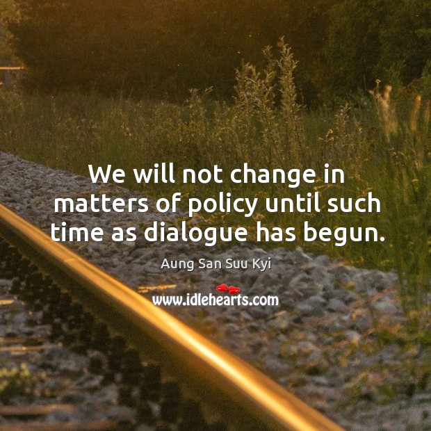 We will not change in matters of policy until such time as dialogue has begun. Aung San Suu Kyi Picture Quote