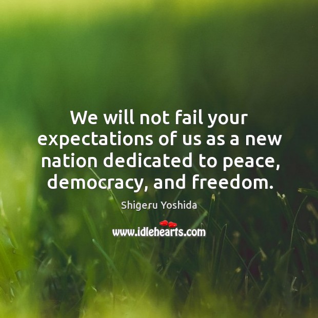 We will not fail your expectations of us as a new nation dedicated to peace, democracy, and freedom. Shigeru Yoshida Picture Quote