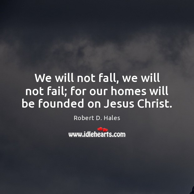 We will not fall, we will not fail; for our homes will be founded on Jesus Christ. Image