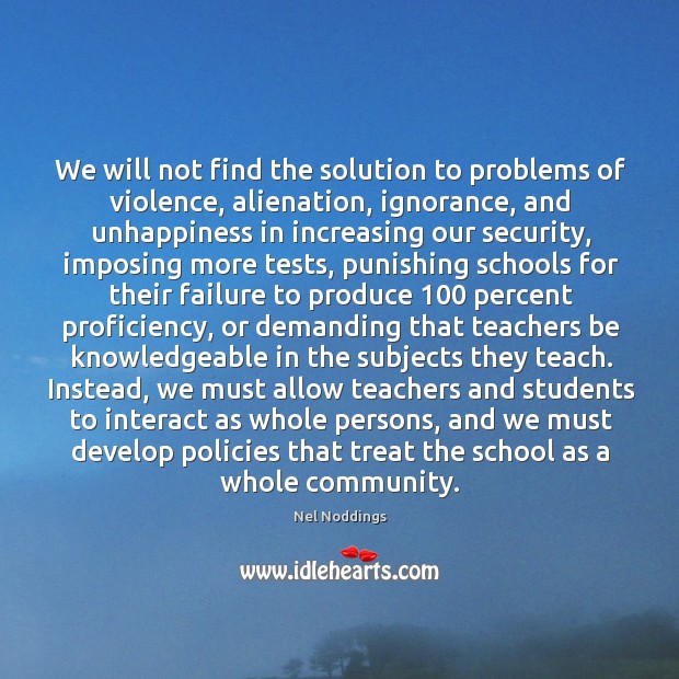 We will not find the solution to problems of violence, alienation, ignorance, Nel Noddings Picture Quote