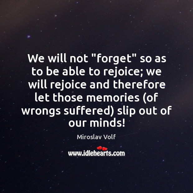 We will not “forget” so as to be able to rejoice; we Miroslav Volf Picture Quote