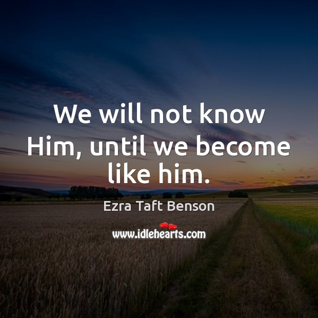 We will not know Him, until we become like him. Ezra Taft Benson Picture Quote