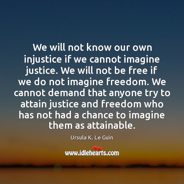 We will not know our own injustice if we cannot imagine justice. Ursula K. Le Guin Picture Quote