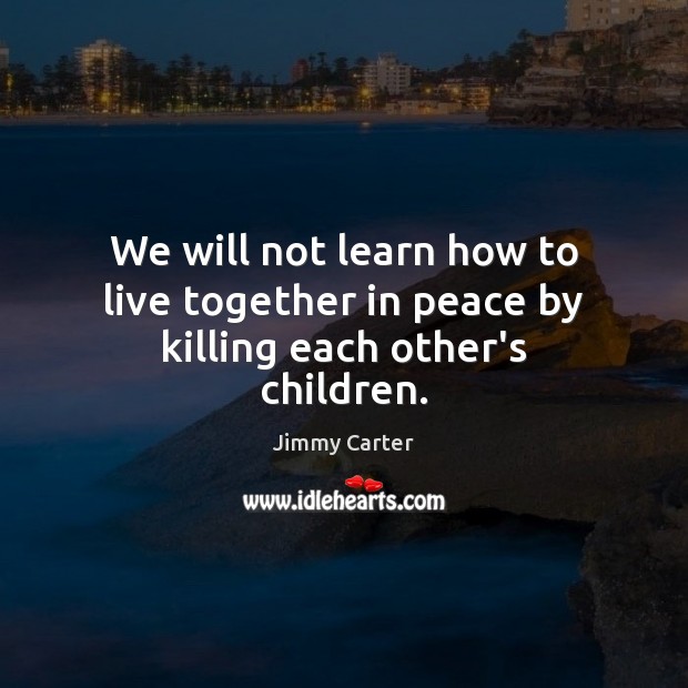 We will not learn how to live together in peace by killing each other’s children. Image