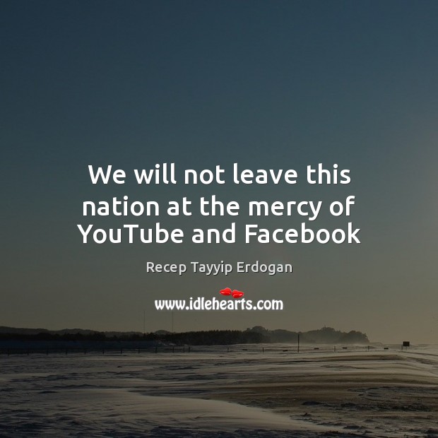 We will not leave this nation at the mercy of YouTube and Facebook Recep Tayyip Erdogan Picture Quote
