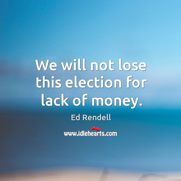 We will not lose this election for lack of money. Image