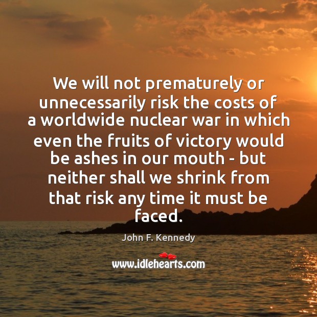 We will not prematurely or unnecessarily risk the costs of a worldwide 