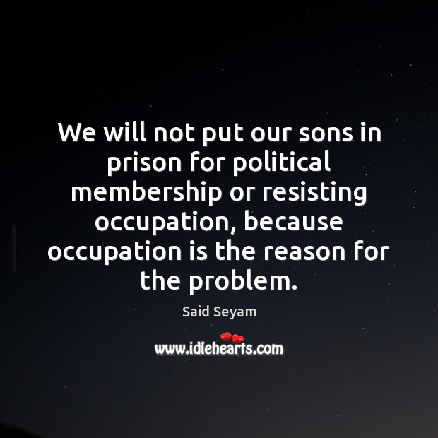 We will not put our sons in prison for political membership or Said Seyam Picture Quote