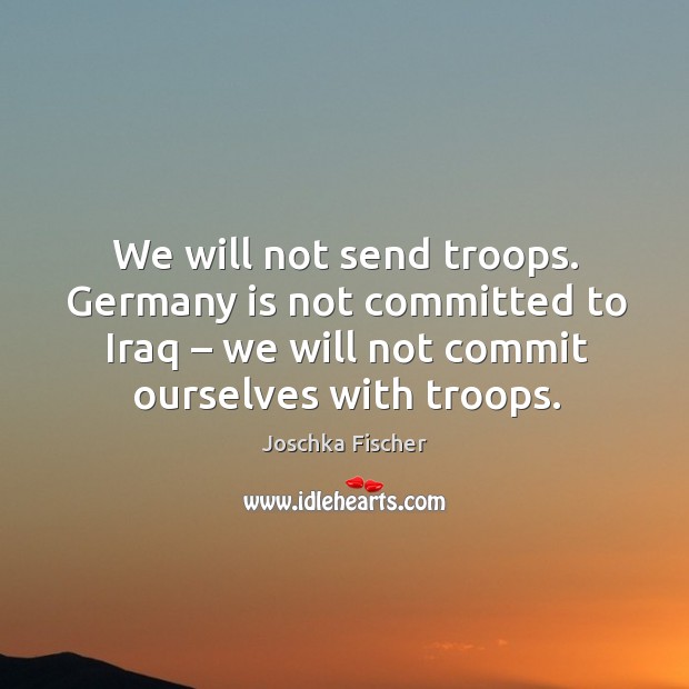 We will not send troops. Germany is not committed to iraq – we will not commit ourselves with troops. Image
