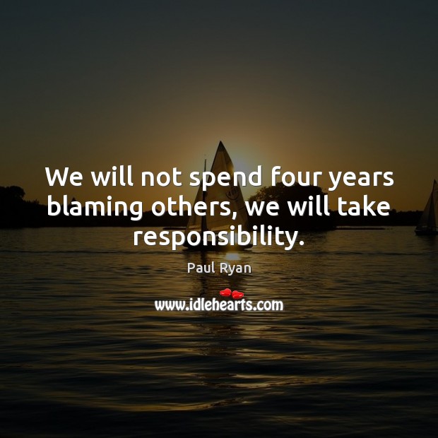 We will not spend four years blaming others, we will take responsibility. Paul Ryan Picture Quote