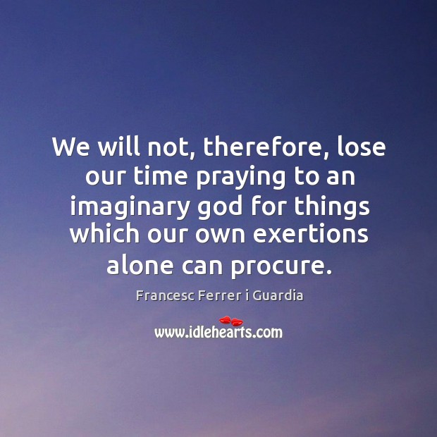 We will not, therefore, lose our time praying to an imaginary God Image