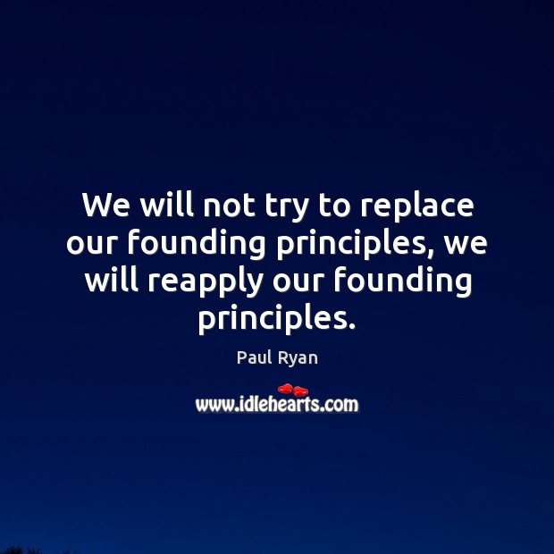 We will not try to replace our founding principles, we will reapply Paul Ryan Picture Quote