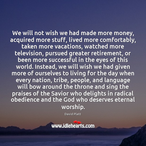 We will not wish we had made more money, acquired more stuff, David Platt Picture Quote