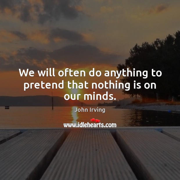 We will often do anything to pretend that nothing is on our minds. John Irving Picture Quote