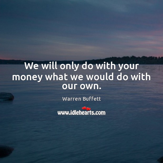 We will only do with your money what we would do with our own. Image
