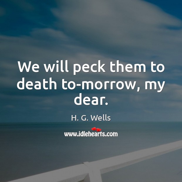 We will peck them to death to-morrow, my dear. H. G. Wells Picture Quote