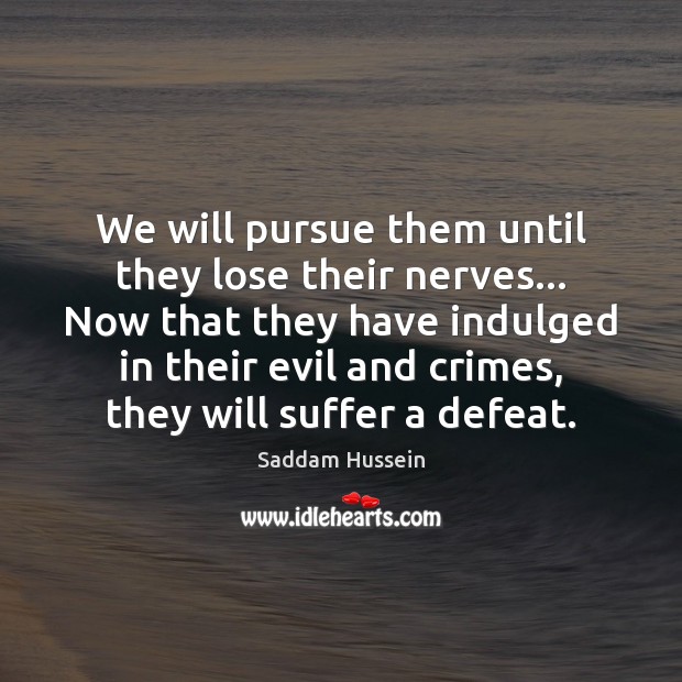 We will pursue them until they lose their nerves… Now that they Saddam Hussein Picture Quote