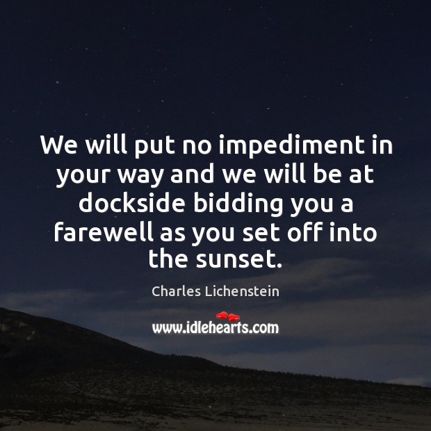 We will put no impediment in your way and we will be Charles Lichenstein Picture Quote