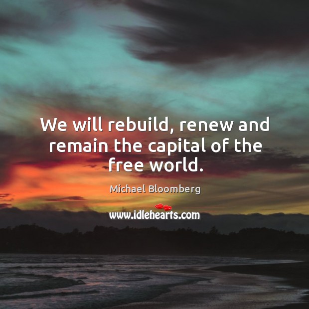 We will rebuild, renew and remain the capital of the free world. Michael Bloomberg Picture Quote