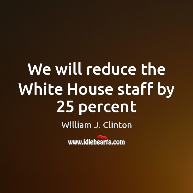 We will reduce the White House staff by 25 percent William J. Clinton Picture Quote