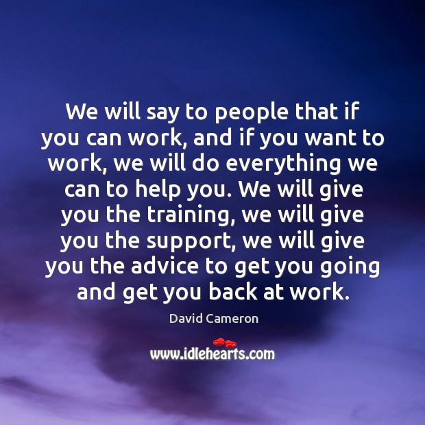 We will say to people that if you can work, and if you want to work, we will do everything David Cameron Picture Quote