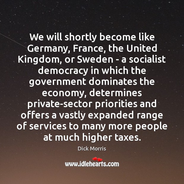 We will shortly become like Germany, France, the United Kingdom, or Sweden Dick Morris Picture Quote